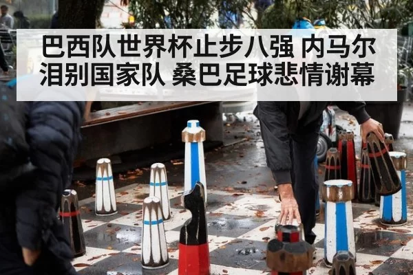 巴西队世界杯止步八强 内马尔泪别国家队 桑巴足球悲情谢幕