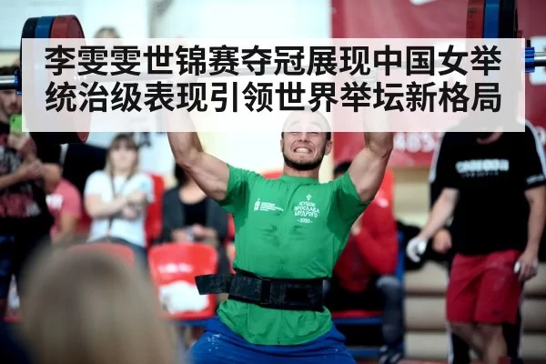 李雯雯世锦赛夺冠展现中国女举统治级表现引领世界举坛新格局
