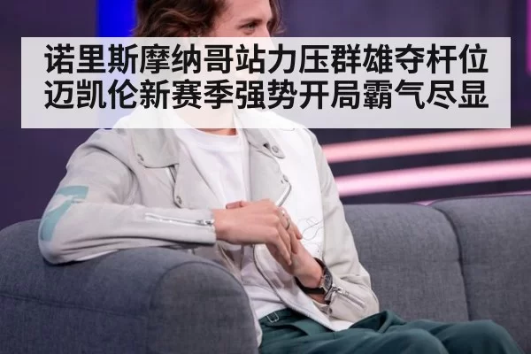 诺里斯摩纳哥站力压群雄夺杆位 迈凯伦新赛季强势开局霸气尽显