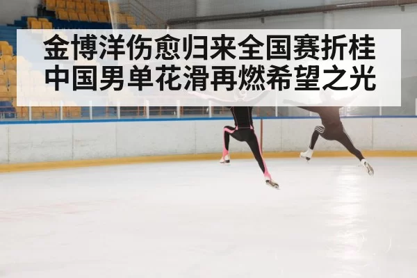 金博洋伤愈归来全国赛折桂 中国男单花滑再燃希望之光