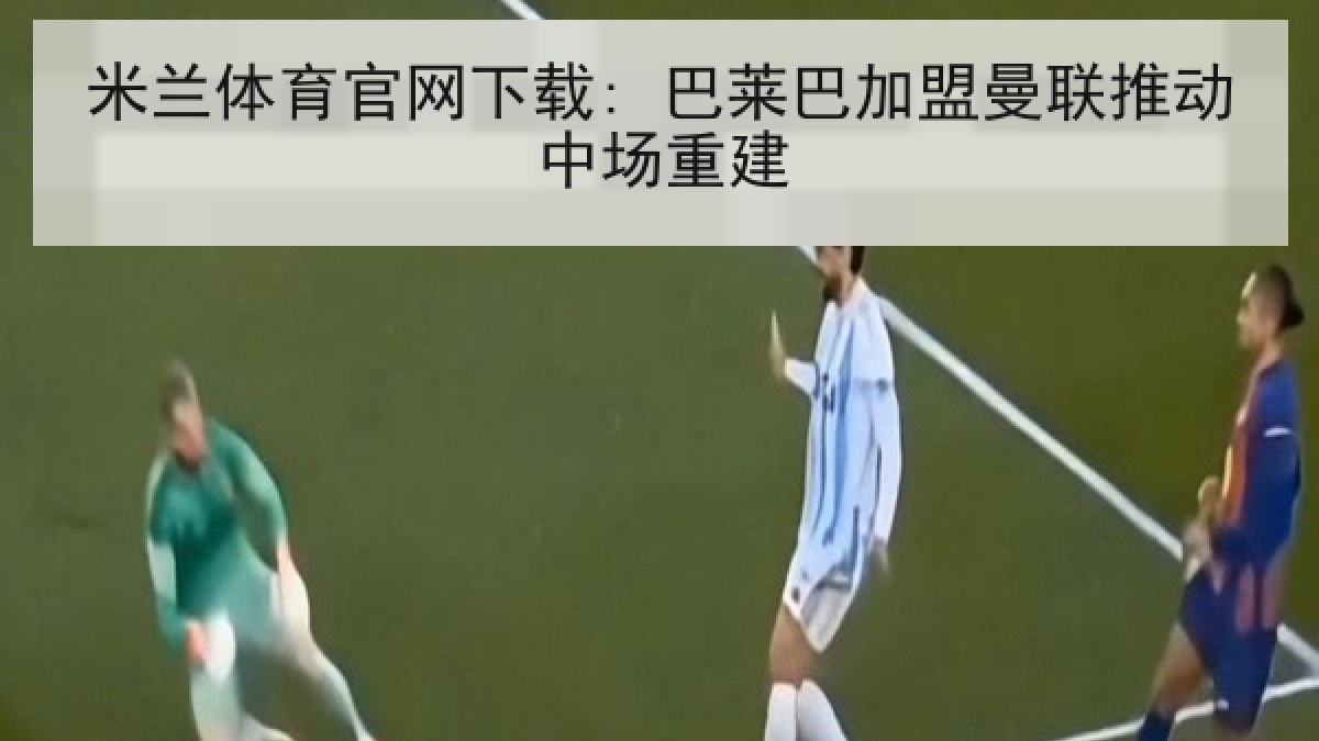 米兰体育官网下载: 巴莱巴加盟曼联推动中场重建