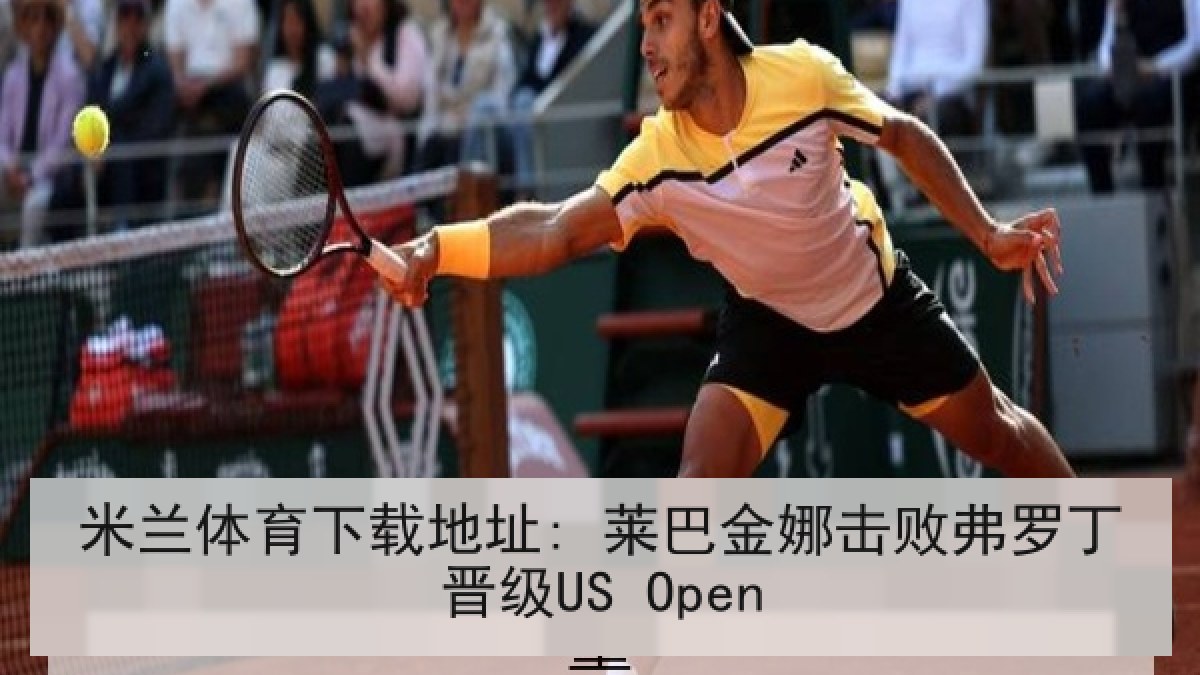 米兰体育下载地址: 莱巴金娜击败弗罗丁晋级US Open
