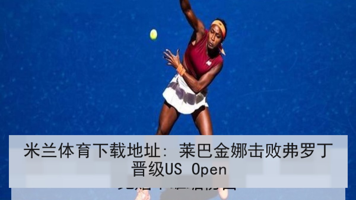 米兰体育下载地址: 莱巴金娜击败弗罗丁晋级US Open