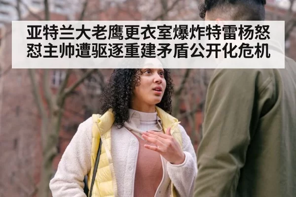 亚特兰大老鹰更衣室爆炸特雷杨怒怼主帅遭驱逐重建矛盾公开化危机